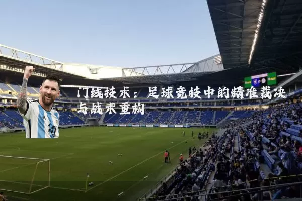 门线技术:足球竞技中的精准裁决与战术重构
