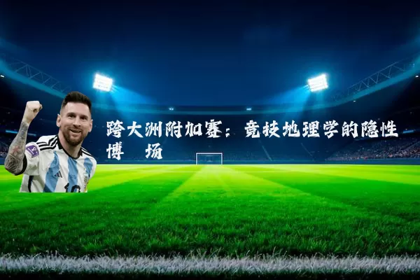 跨大洲附加赛:竞技地理学的隐性博弈场