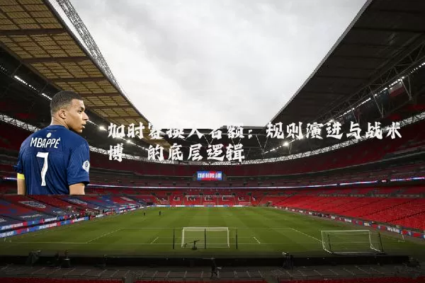 加时赛换人名额:规则演进与战术博弈的底层逻辑