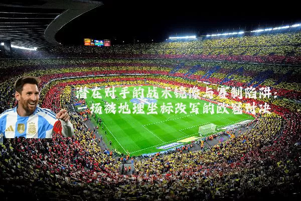 潜在对手的战术镜像与赛制陷阱:一场被地理坐标改写的欧冠对决
