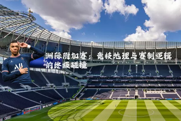 洲际附加赛:竞技地理与赛制逻辑的终极碰撞