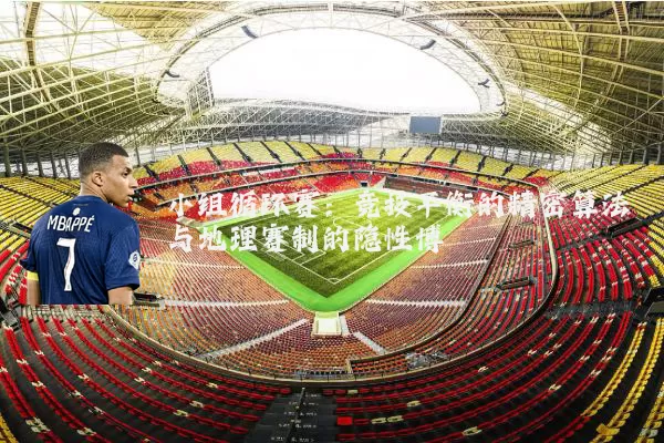 小组循环赛:竞技平衡的精密算法与地理赛制的隐性博弈