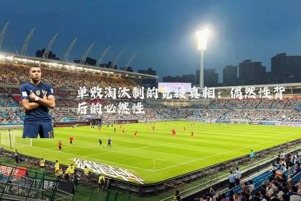 单败淘汰制的竞技真相：偶然性背后的必然性