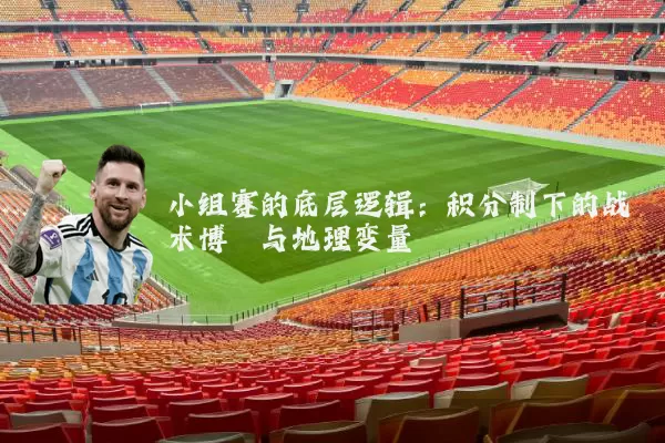 小组赛的底层逻辑：积分制下的战术博弈与地理变量