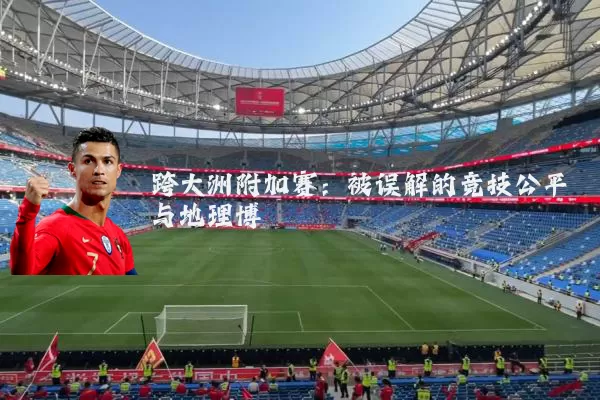 跨大洲附加赛：被误解的竞技公平与地理博弈