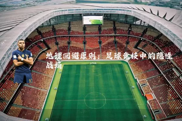 地理回避原则:足球竞技中的隐性战场