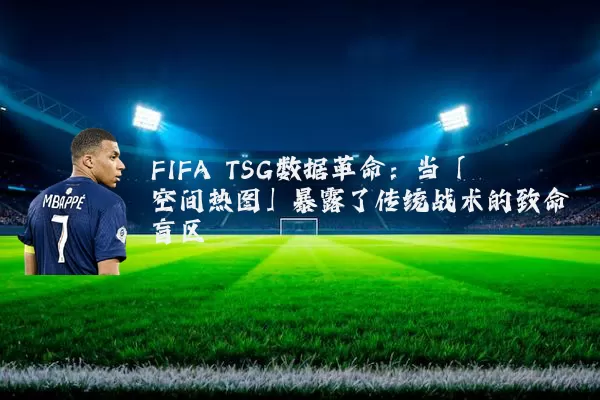 FIFA TSG数据革命：当「空间热图」暴露了传统战术的致命盲区
